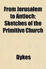 From Jerusalem to Antioch Sketches of the Primitive Church