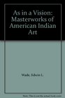 As in a Vision Masterworks of American Indian Art