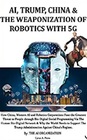 AI, Trump, China & the Weaponization of Robotics With 5G: How China, Western AI and Robotics Corporations Pose the Greatest Threat to People through ... & Why the World Needs to Support Trump