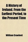 A History of Ireland From the Earliest Period to the Present Time