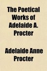 The Poetical Works of Adelaide A Procter