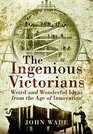 The Ingenious Victorians Weird and Wonderful Ideas from the Age of Innovation