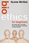 Bioethics for Beginners 60 Cases and Cautions from the Moral Frontier of Healthcare