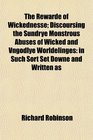 The Rewarde of Wickednesse Discoursing the Sundrye Monstrous Abuses of Wicked and Vngodlye Worldelinges in Such Sort Set Downe and Written as