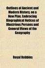 Outlines of Ancient and Modern History on a New Plan Embracing Biographical Notices of Illustrious Persons and General Views of the Geography