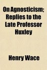 On Agnosticism Replies to the Late Professor Huxley