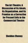 The Art Theatre A Discussion of Its Ideals Its Organization and Its Promise as a Corrective for Present Evils in the Commercial Theatre
