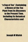 a Cup of Tea Containing a History of the Tea Plant From Its Discovery to the Present Time Including Its Botanical Characteristics and