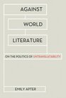 Against World Literature On the Politics of Untranslatability