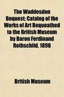 The Waddesdon Bequest Catalog of the Works of Art Bequeathed to the British Museum by Baron Ferdinand Rothschild 1898