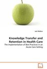 Knowledge Transfer and Retention in Health Care The Implementation of Best Practices in an Acute CareSetting
