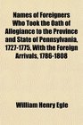 Names of Foreigners Who Took the Oath of Allegiance to the Province and State of Pennsylvania 17271775 With the Foreign Arrivals 17861808