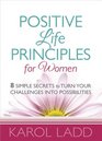 Positive Life Principles for Women 8 Simple Secrets to Turn Your Challenges into Possibilities