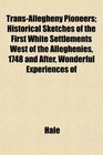 TransAllegheny Pioneers Historical Sketches of the First White Settlements West of the Alleghenies 1748 and After Wonderful Experiences of