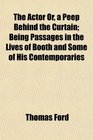 The Actor Or a Peep Behind the Curtain Being Passages in the Lives of Booth and Some of His Contemporaries