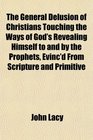 The General Delusion of Christians Touching the Ways of God's Revealing Himself to and by the Prophets Evinc'd From Scripture and Primitive