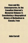 Case and His Cotemporaries Or the Canadian Itinerant's Memorial  Constituting a Biographical History of Methodism in Canada From