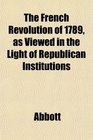 The French Revolution of 1789 as Viewed in the Light of Republican Institutions