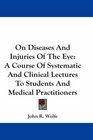 On Diseases And Injuries Of The Eye A Course Of Systematic And Clinical Lectures To Students And Medical Practitioners