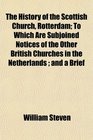 The History of the Scottish Church Rotterdam To Which Are Subjoined Notices of the Other British Churches in the Netherlands  and a Brief