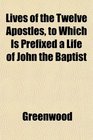 Lives of the Twelve Apostles to Which Is Prefixed a Life of John the Baptist