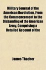 Military Journal of the American Revolution From the Commencement to the Disbanding of the American Army Comprising a Detailed Account of the