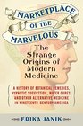 Marketplace of the Marvelous The Strange Origins of Modern Medicine