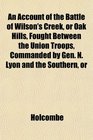 An Account of the Battle of Wilson's Creek or Oak Hills Fought Between the Union Troops Commanded by Gen N Lyon and the Southern or