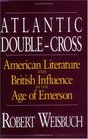 Atlantic DoubleCross  American Literature and British Influence in the Age of Emerson