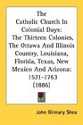 The Catholic Church In Colonial Days The Thirteen Colonies The Ottawa And Illinois Country Louisiana Florida Texas New Mexico And Arizona 15211763