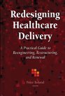 Redesigning Healthcare Delivery A Practical Guide to Reengineering Restructuring  Renewal