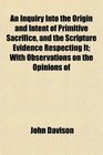 An Inquiry Into the Origin and Intent of Primitive Sacrifice and the Scripture Evidence Respecting It With Observations on the Opinions of