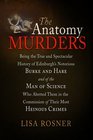 The Anatomy Murders: Being the True and Spectacular History of Edinburgh's Notorious Burke and Hare and of the Man of Science Who Abetted Them in the Commission of Their Most Heinous Crimes