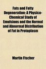 Fats and Fatty Degeneration A PhysicoChemical Study of Emulsions and the Normal and Abnormal Distribution of Fat in Protoplasm