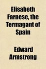 Elisabeth Farnese the Termagant of Spain