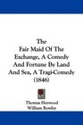 The Fair Maid Of The Exchange A Comedy And Fortune By Land And Sea A TragiComedy