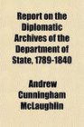 Report on the Diplomatic Archives of the Department of State 17891840