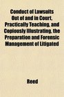 Conduct of Lawsuits Out of and in Court Practically Teaching and Copiously Illustrating the Preparation and Forensic Management of Litigated