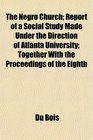 The Negro Church Report of a Social Study Made Under the Direction of Atlanta University Together With the Proceedings of the Eighth