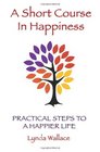 A Short Course In Happiness: Practical Steps To A Happier Life