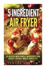 5 Ingredient Air Fryer 30 Recipes with Simple Ingredients for Budget Friendly Meals under 10