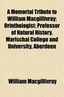 A Memorial Tribute to William Macgillivray Orinthologist Professor of Natural History Marischal College and University Aberdeen