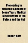 Pioneering in Morocco A Record of Seven Years' Medical Mission Work in the Palace and the Hut