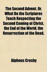 The Second Advent Or What Do the Scriptures Teach Respecting the Second Coming of Christ the End of the World the Resurrection of the Dead