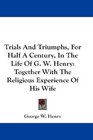Trials And Triumphs For Half A Century In The Life Of G W Henry Together With The Religious Experience Of His Wife