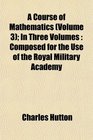 A Course of Mathematics  In Three Volumes Composed for the Use of the Royal Military Academy
