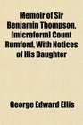 Memoir of Sir Benjamin Thompson  Count Rumford With Notices of His Daughter
