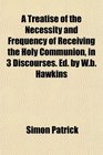 A Treatise of the Necessity and Frequency of Receiving the Holy Communion in 3 Discourses Ed by Wb Hawkins