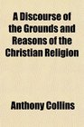 A Discourse of the Grounds and Reasons of the Christian Religion