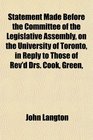 Statement Made Before the Committee of the Legislative Assembly on the University of Toronto in Reply to Those of Rev'd Drs Cook Green